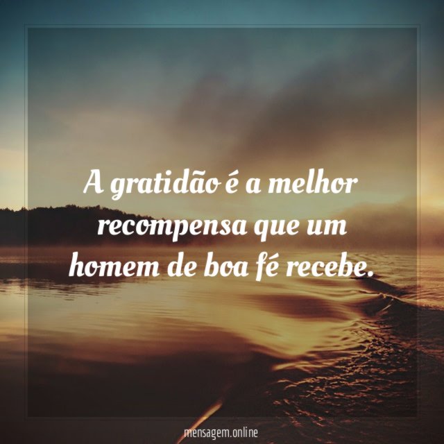 A gratidão é a melhor recompensa que um homem de boa fé recebe.