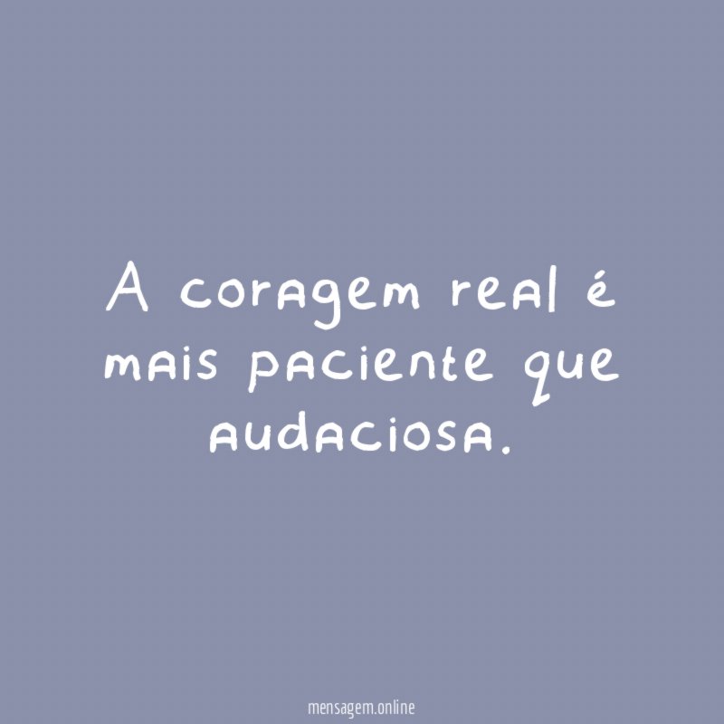 A coragem real é mais paciente que audaciosa