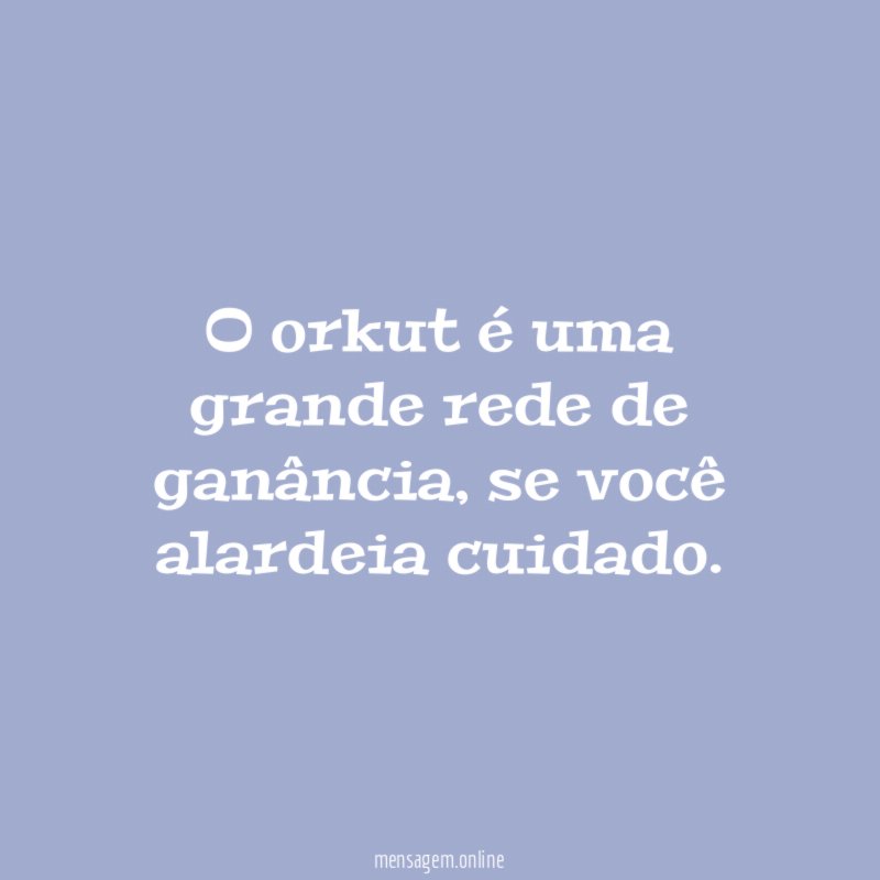 O orkut é uma grande rede de ganância