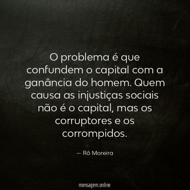 O problema é que confundem o capital com a ganância do homem