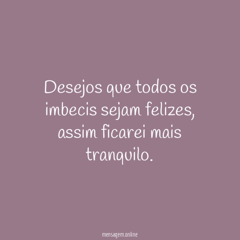 Desejos que todos os imbecis sejam felizes