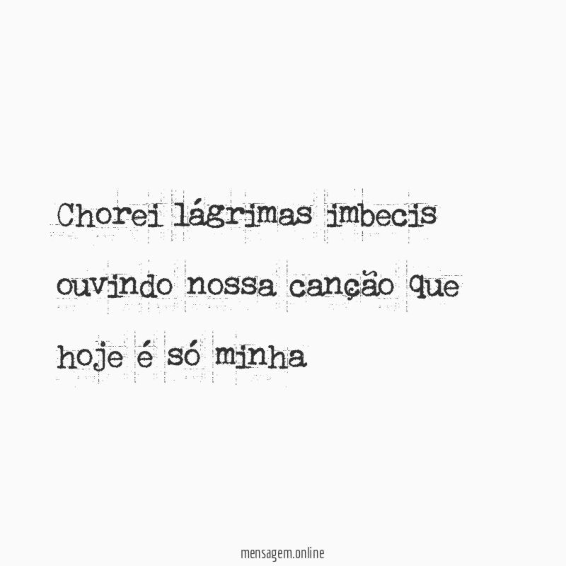 Chorei lágrimas imbecis ouvindo nossa canção que hoje é só minha”