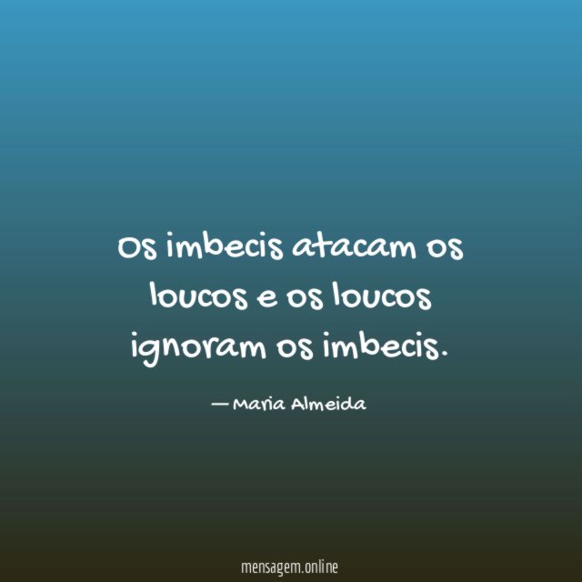 Os imbecis atacam os loucos e os loucos ignoram os imbecis