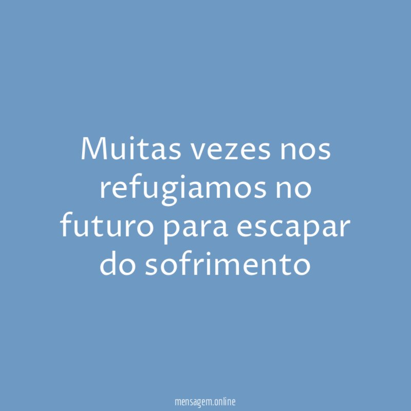 Muitas vezes nos refugiamos no futuro para escapar do sofrimento