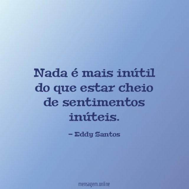 Nada é mais inútil do que estar cheio de sentimentos inúteis