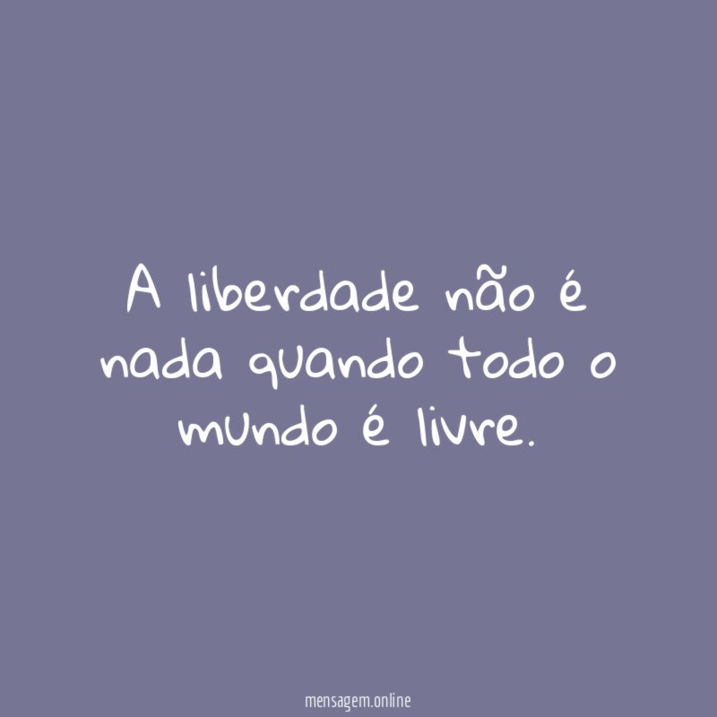 A liberdade não é nada quando todo o mundo é livre