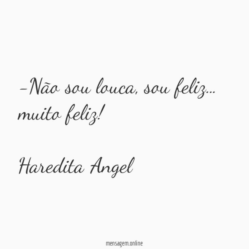 -Não sou louca, sou feliz… muito feliz!