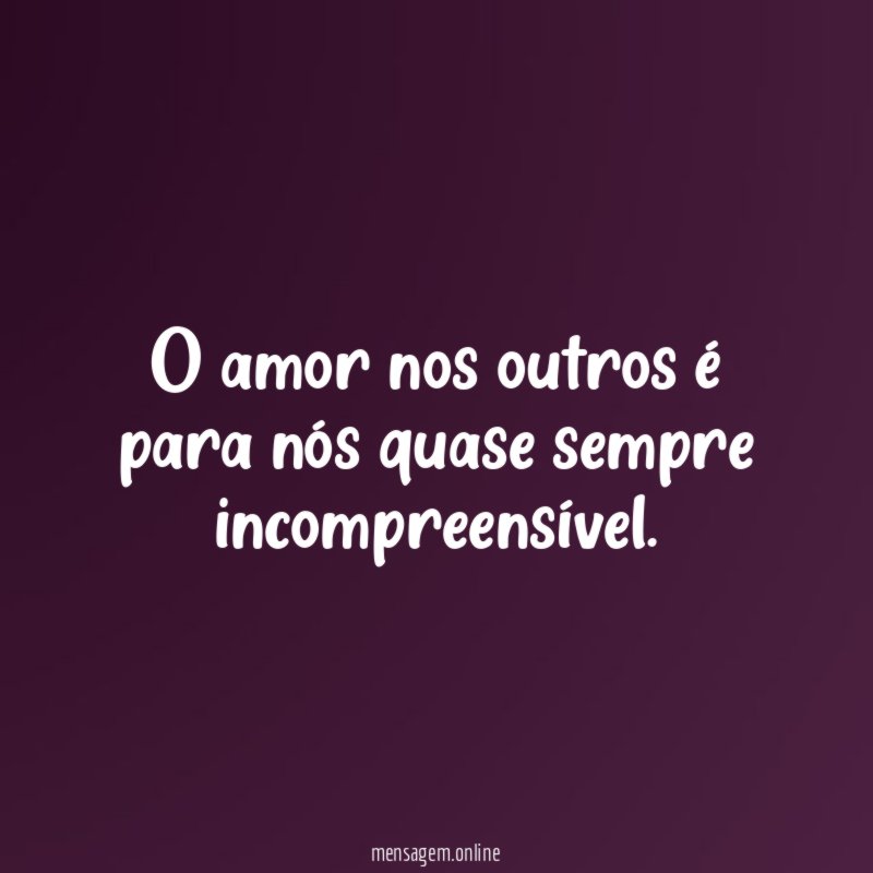 O amor nos outros é para nós quase sempre incompreensível