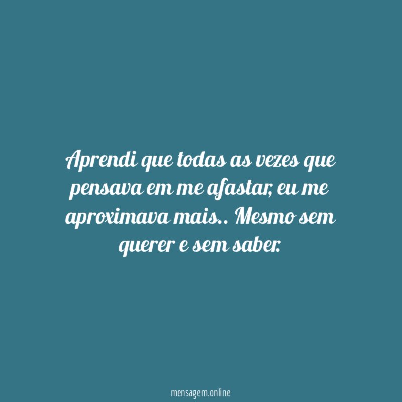 Aprendi que todas as vezes que pensava em me afastar