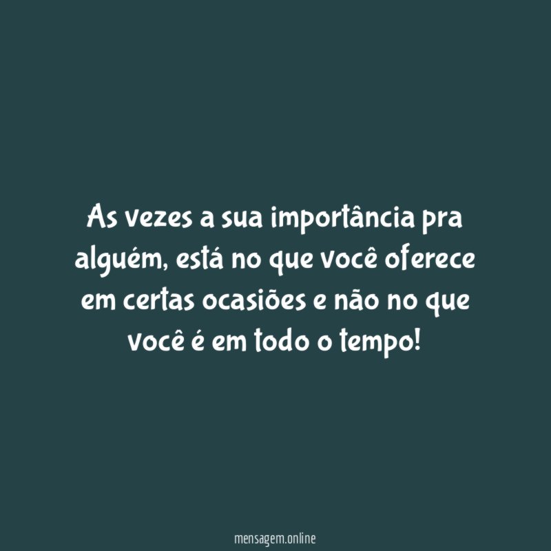 As vezes a sua importância pra alguém