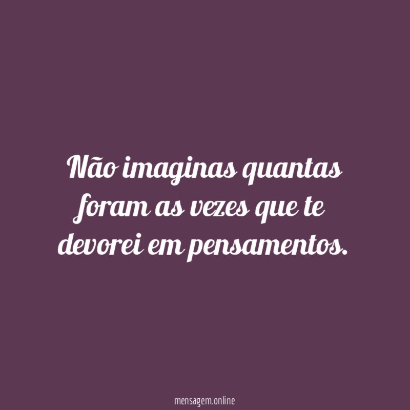 Não imaginas quantas foram as vezes que te devorei em pensamentos