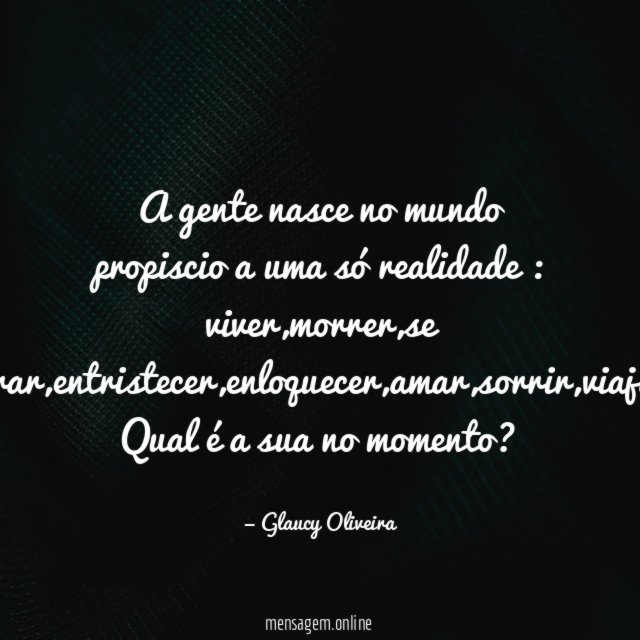 "A gente nasce no mundo propiscio a uma só realidade : viver,morrer,se alegrar,entristecer,enloquecer,amar,sorrir,viajar."