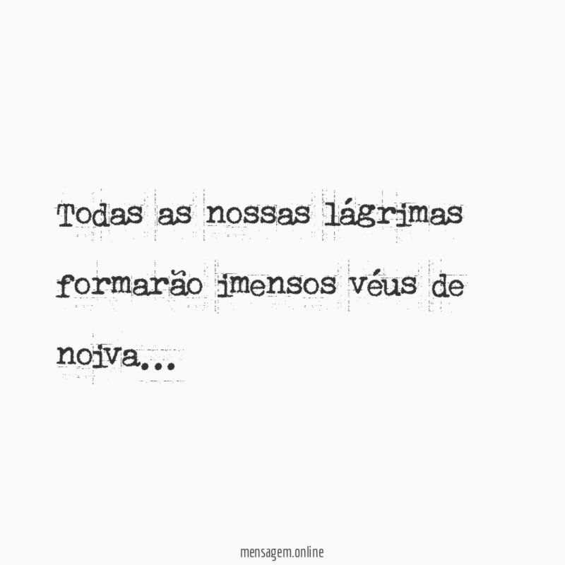 Todas as nossas lágrimas formarão imensos véus de noiva