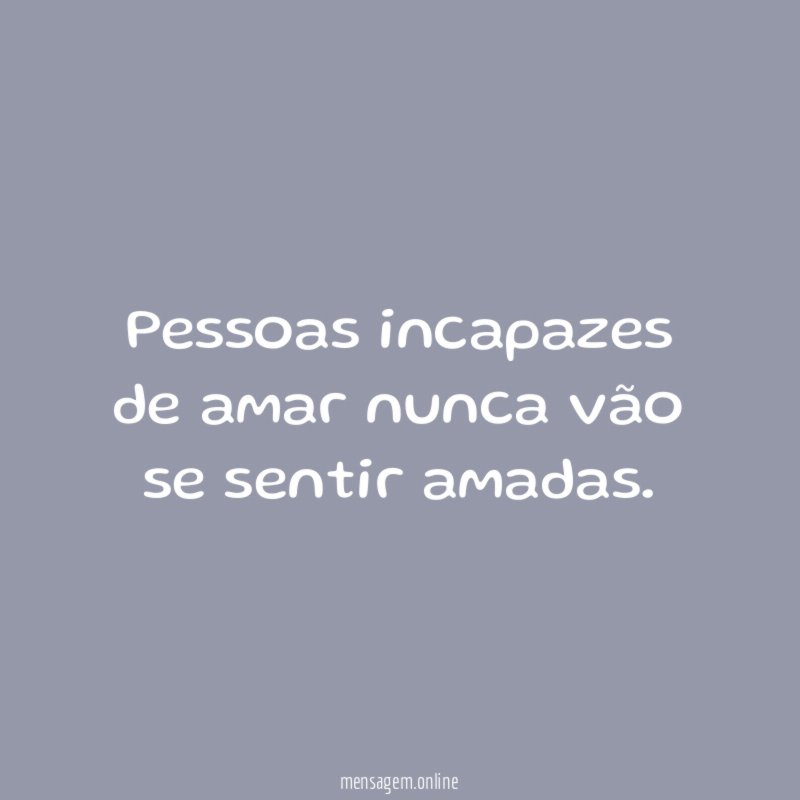Pessoas incapazes de amar nunca vão se sentir amadas