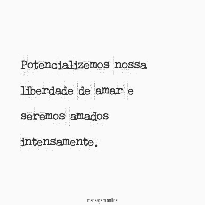 Potencializemos nossa liberdade de amar e seremos amados intensamente