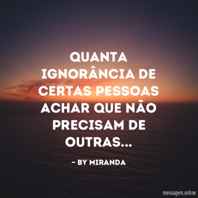 Quanta ignorância de certas pessoas achar que não precisam