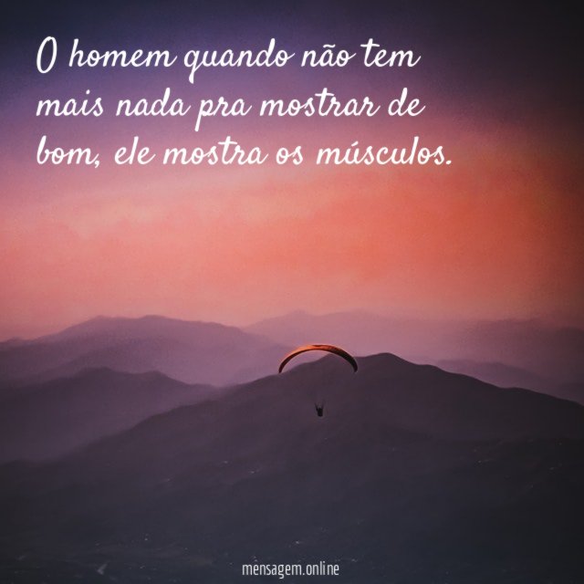 O homem quando não tem mais nada pra mostrar de bom