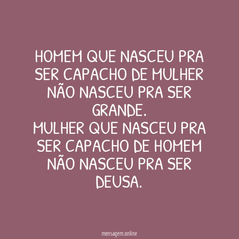 Homem que nasceu pra ser capacho de mulher