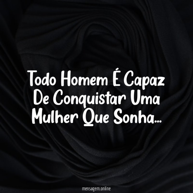 Todo Homem É Capaz De Conquistar Uma Mulher Que Sonha