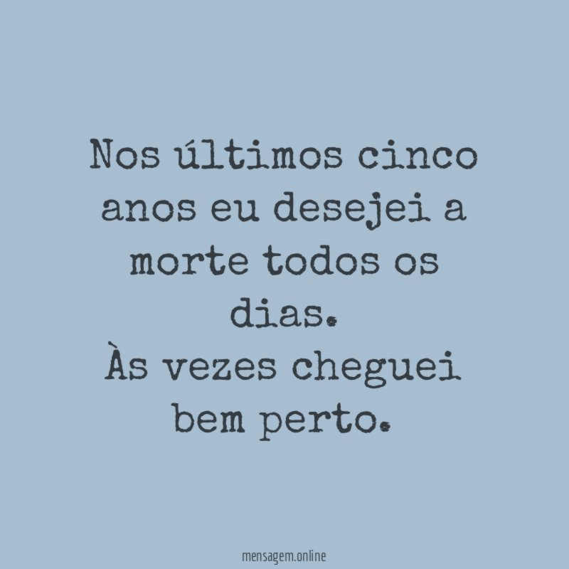 Nos últimos cinco anos eu desejei a morte todos os dias