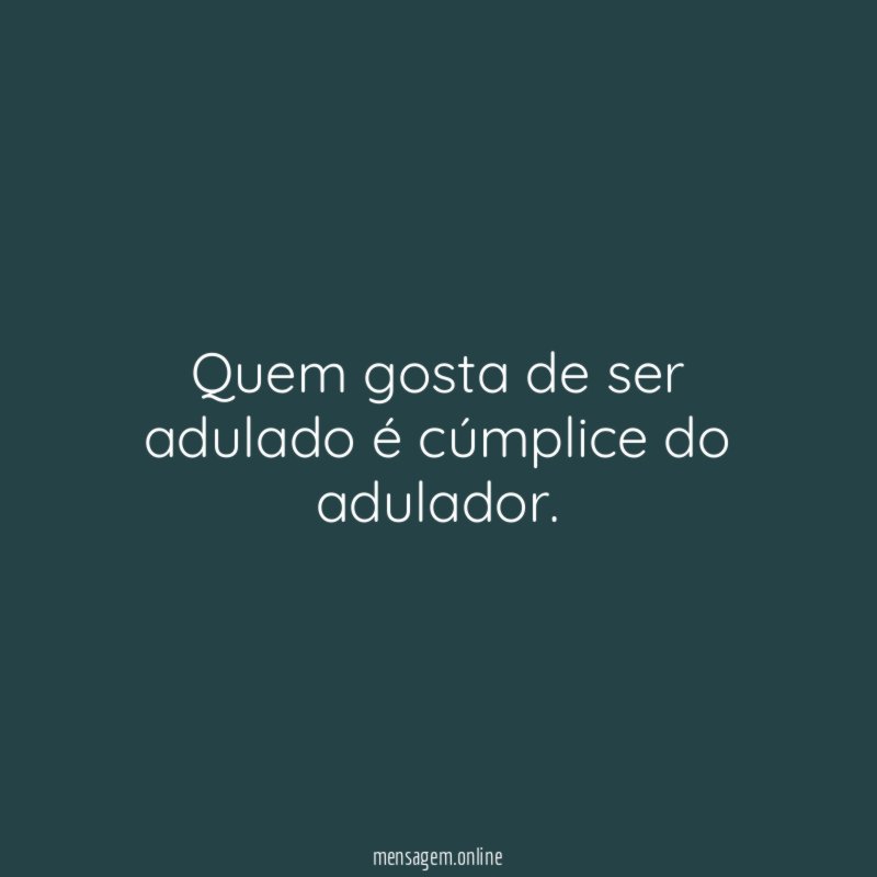Quem gosta de ser adulado é cúmplice do adulador