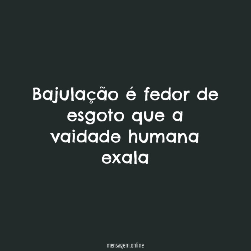 Bajulação é fedor de esgoto que a vaidade humana exala