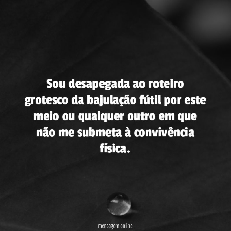 Sou desapegada ao roteiro grotesco da bajulação fútil
