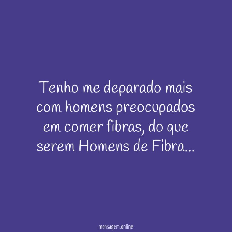Tenho me deparado mais com homens preocupados em comer fibras