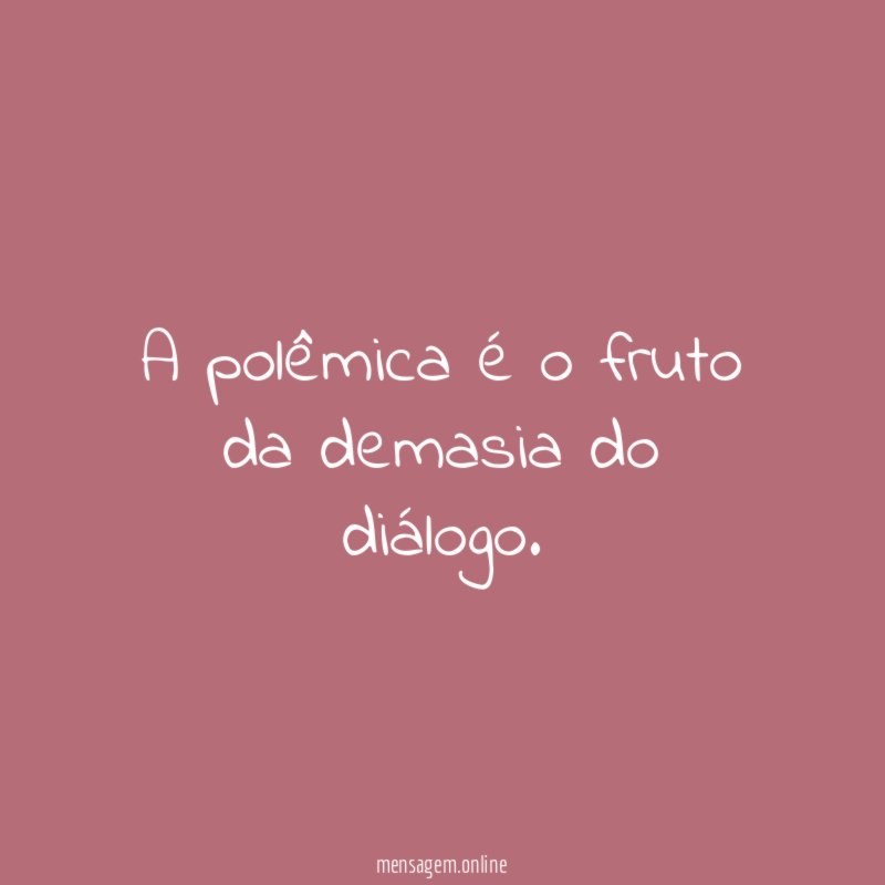 A polêmica é o fruto da demasia do diálogo