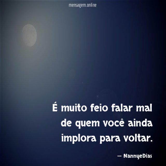 É muito feio falar mal de quem você ainda implora para voltar