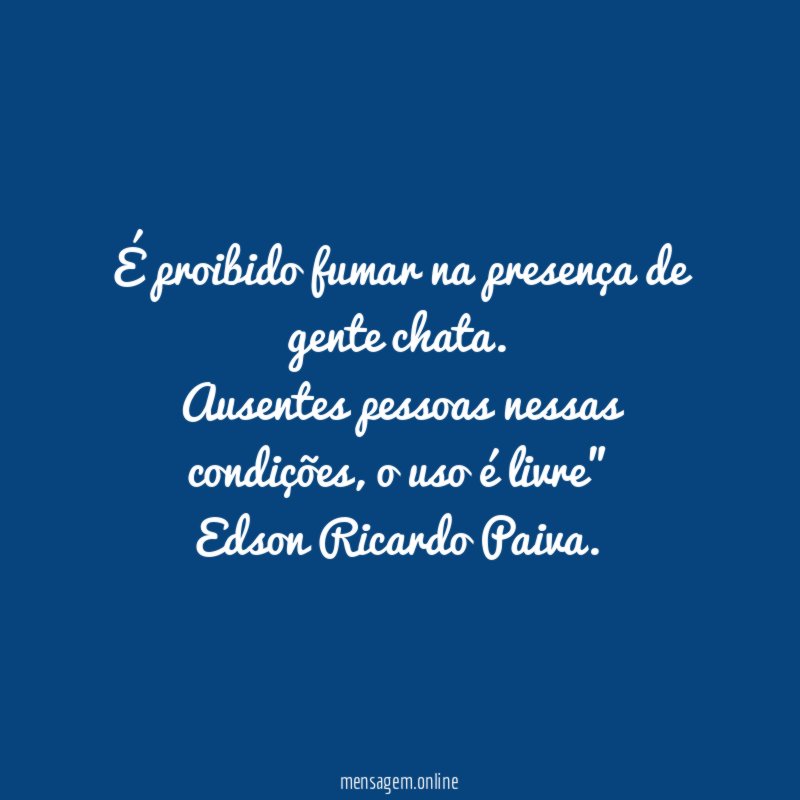 "É proibido fumar na presença de gente chata.
Ausentes pessoas nessas condições, o uso é livre"