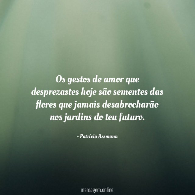 Os gestos de amor que desprezastes hoje são