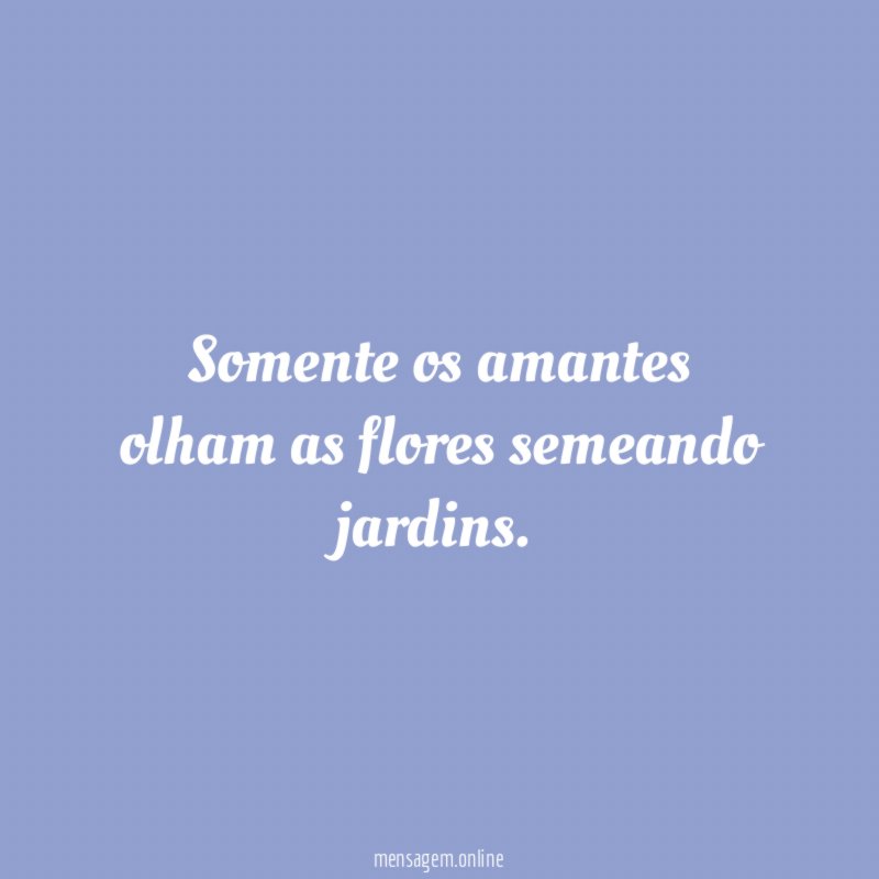 Somente os amantes olham as flores semeando jardins