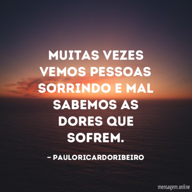 Muitas vezes vemos pessoas sorrindo e mal sabemos as dores que sofrem