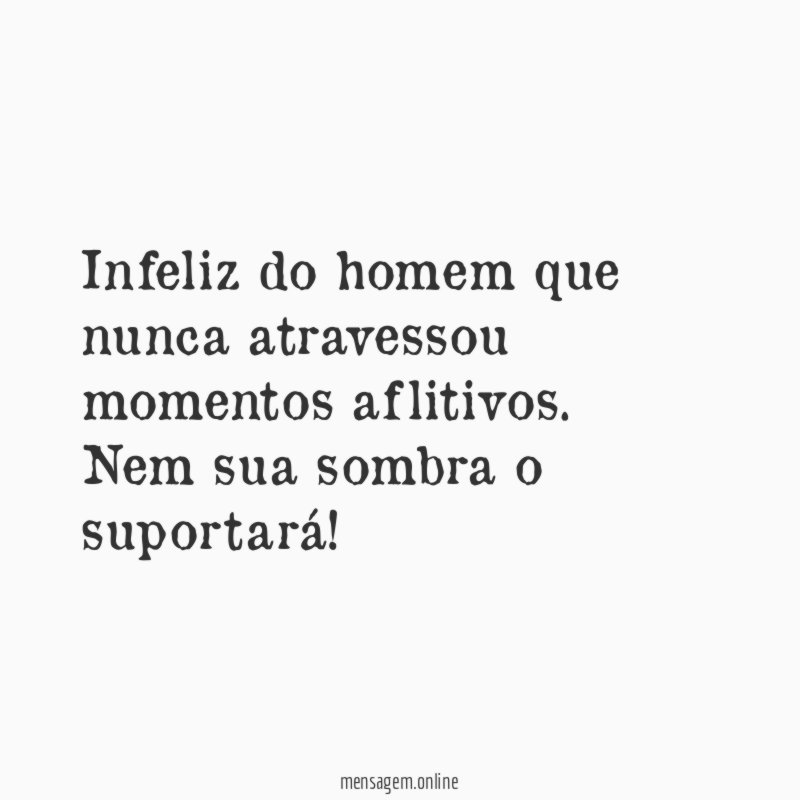 Infeliz do homem que nunca atravessou momentos aflitivos