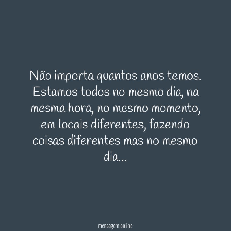 Não importa quantos anos temos