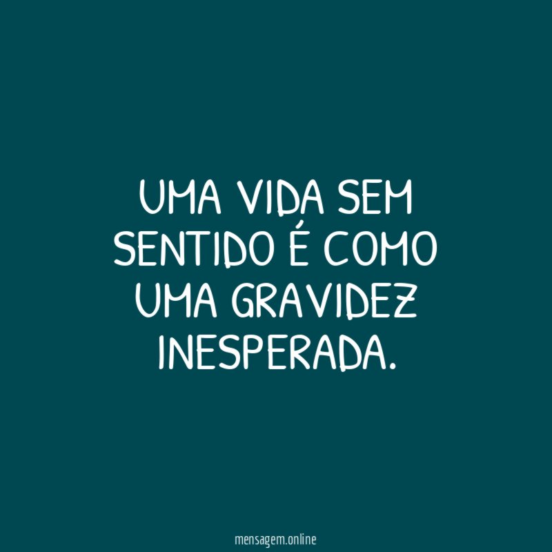 Uma vida sem sentido é como uma gravidez inesperada