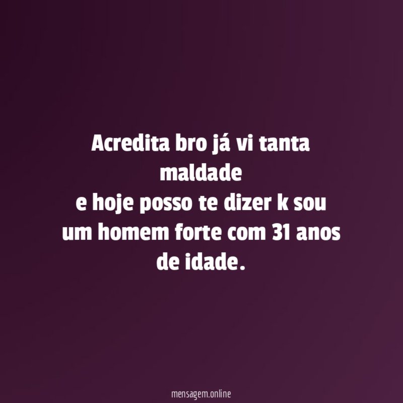 Acredita bro já vi tanta maldade e hoje posso