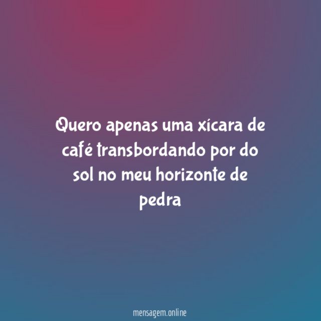Quero apenas uma xícara de café transbordando por