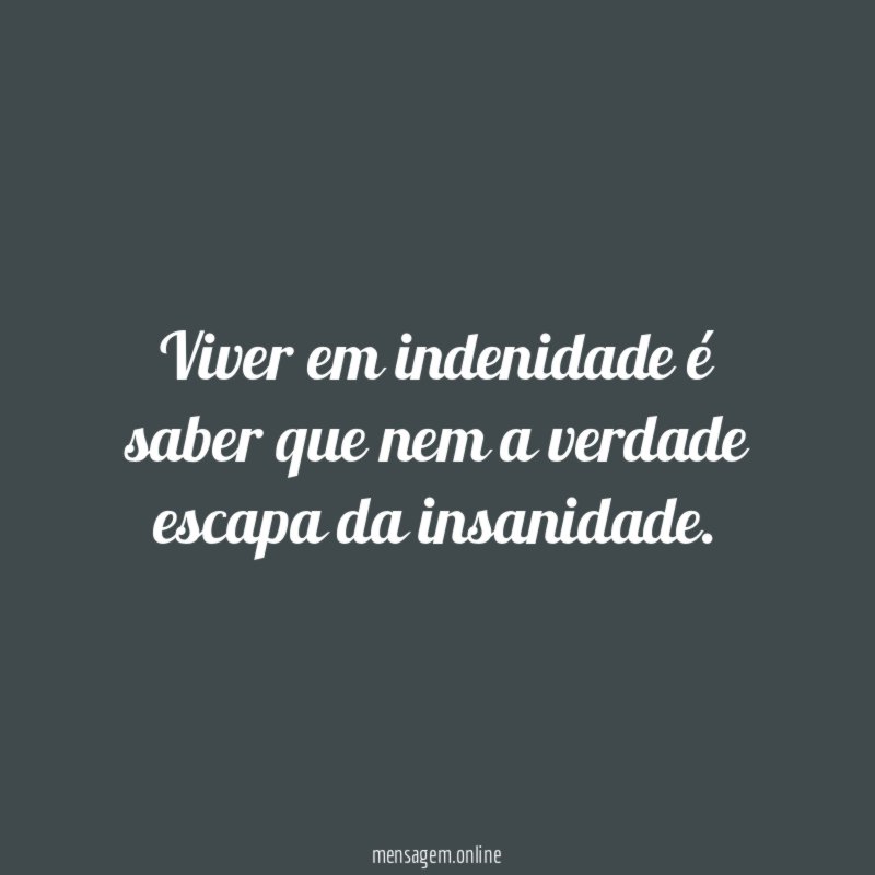 Viver em indenidade é saber que nem a verdade escapa da insanidade