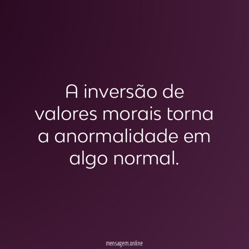 A inversão de valores morais torna a anormalidade em algo normal
