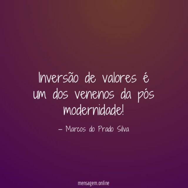 Inversão de valores é um dos venenos da pós modernidade