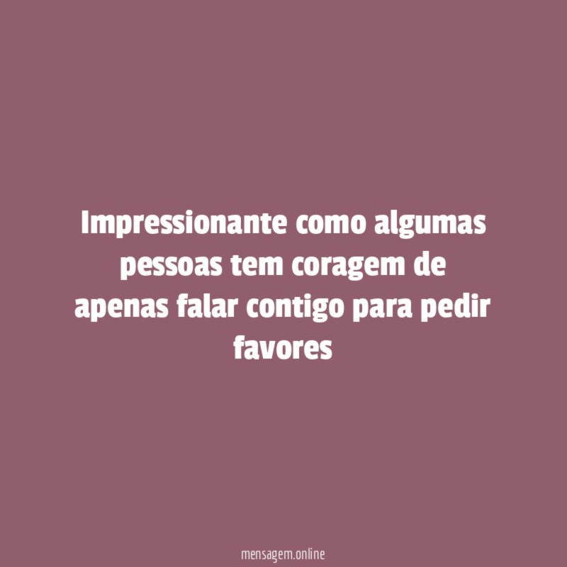 Impressionante como algumas pessoas tem coragem de apenas