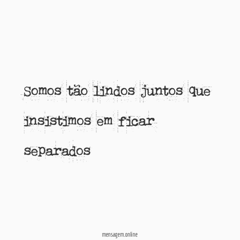 Somos tão lindos juntos que insistimos em ficar separados