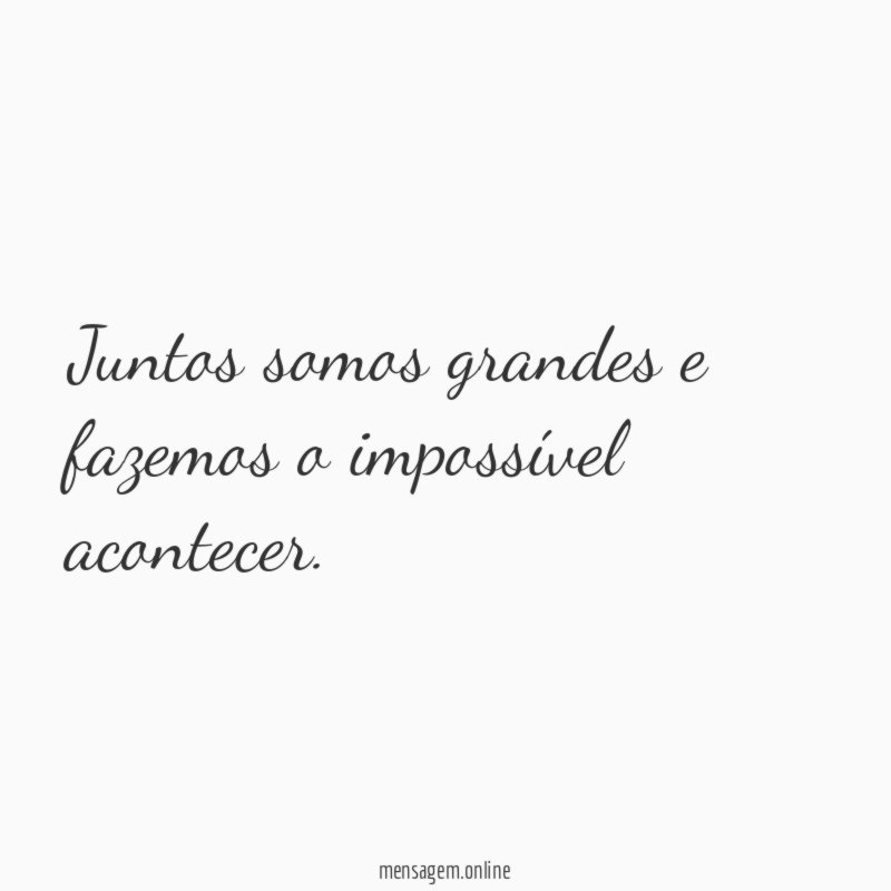 Juntos somos grandes e fazemos o impossível acontecer