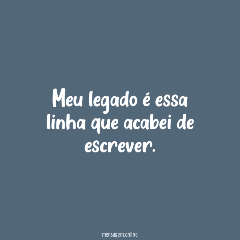 Meu legado é essa linha que acabei de escrever