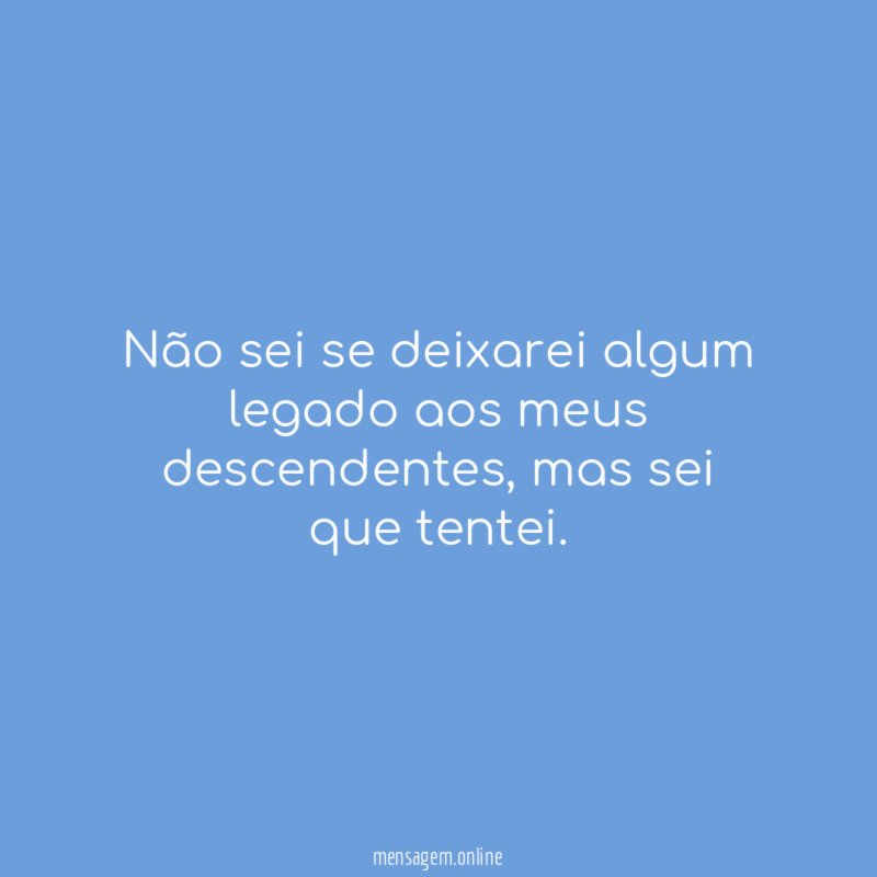Não sei se deixarei algum legado aos meus descendentes