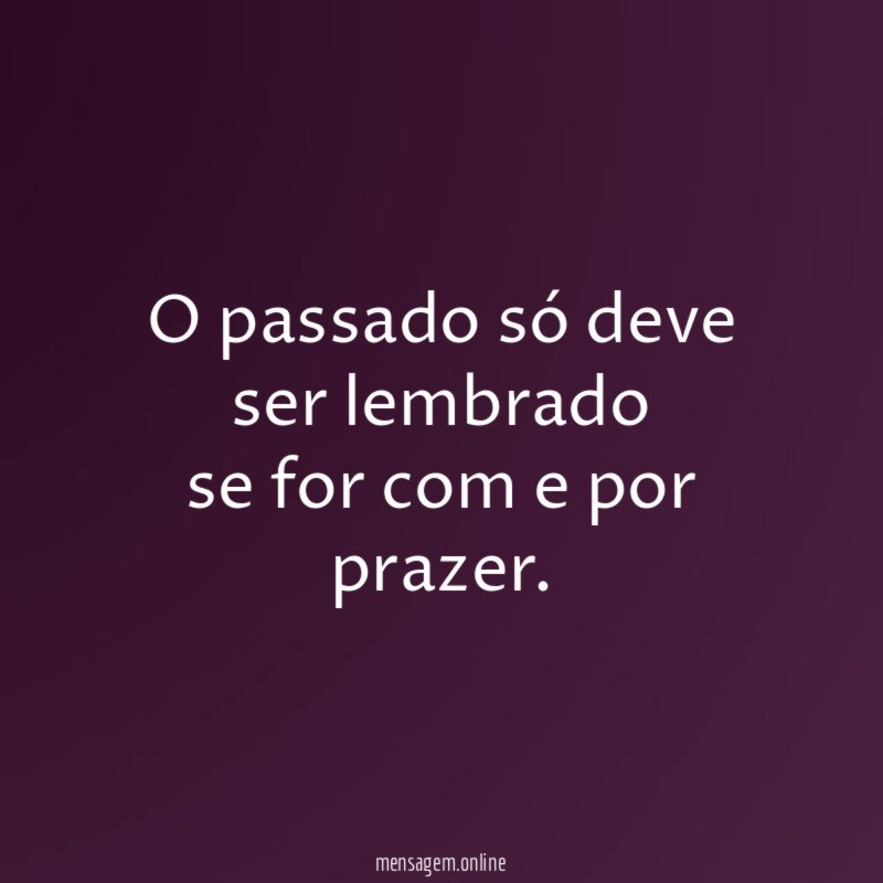 O passado só deve ser lembrado se for com e por prazer