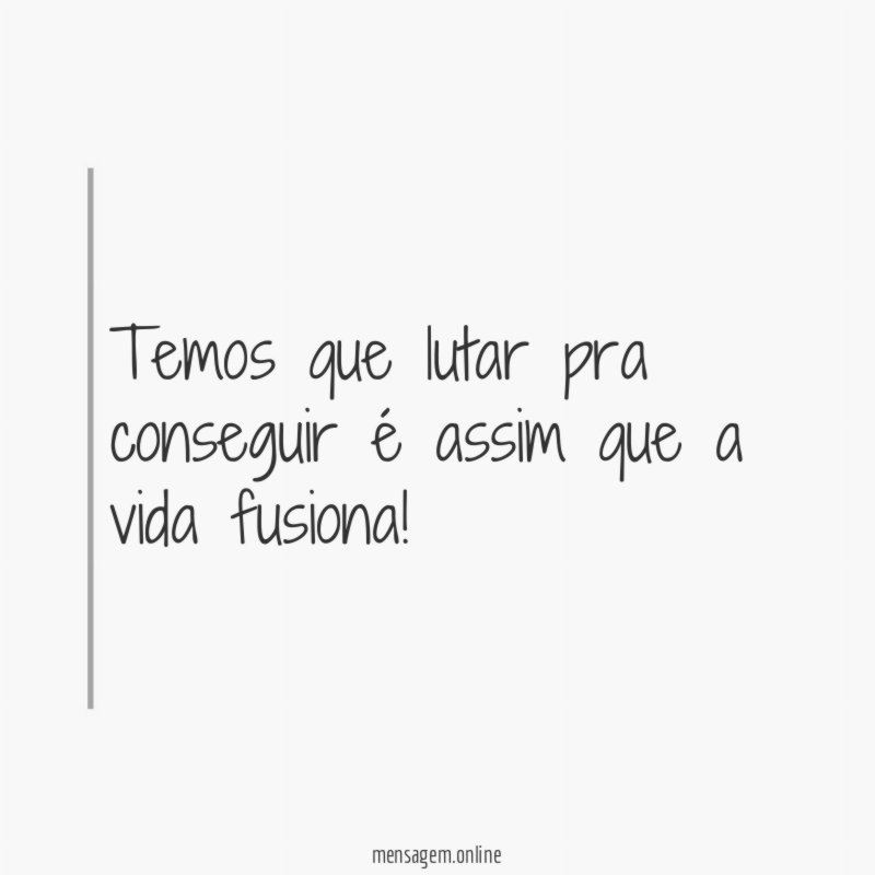 Temos que lutar pra conseguir é assim que a vida fusiona