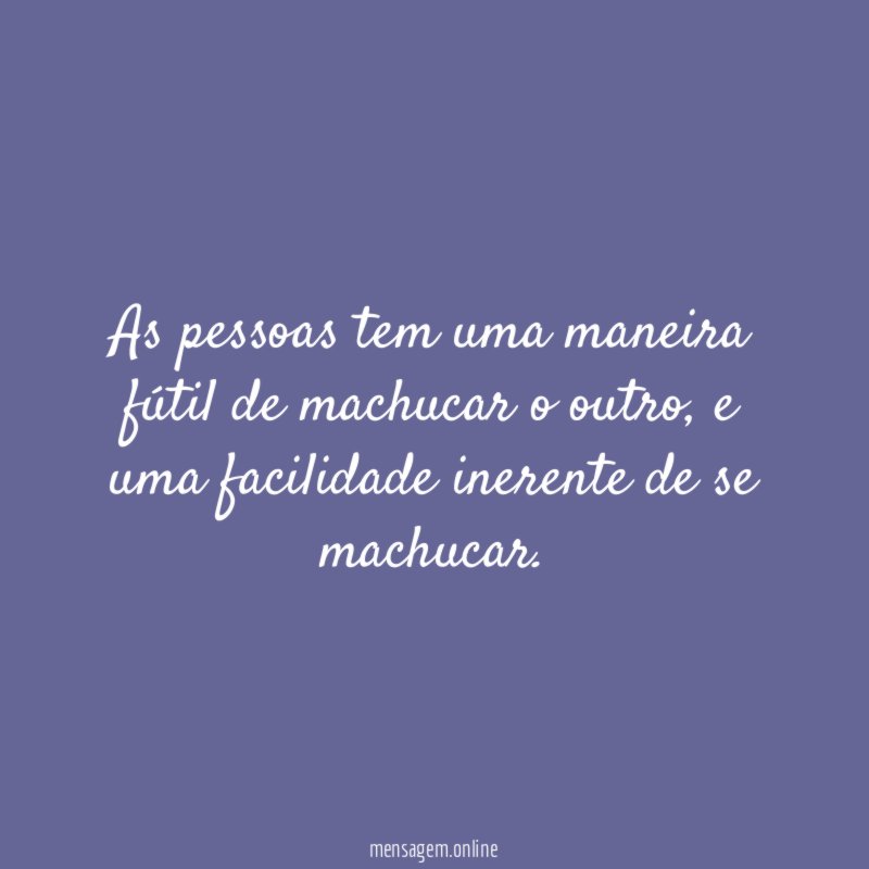 As pessoas tem uma maneira fútil de machucar o outro